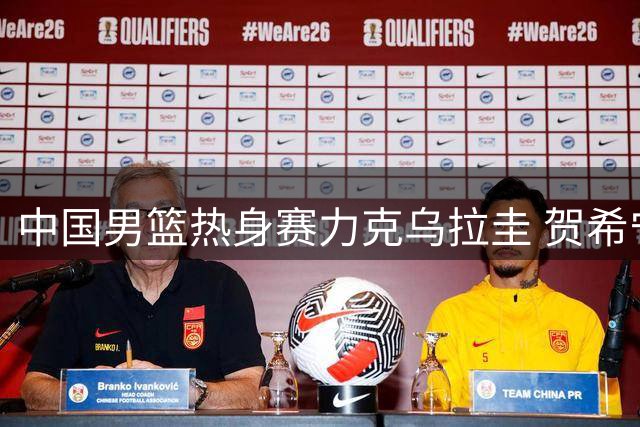 中国男篮热身赛力克乌拉圭 贺希宁17分领衔