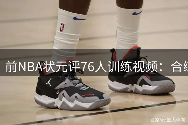 前NBA状元评76人训练视频：合练与实战差距大