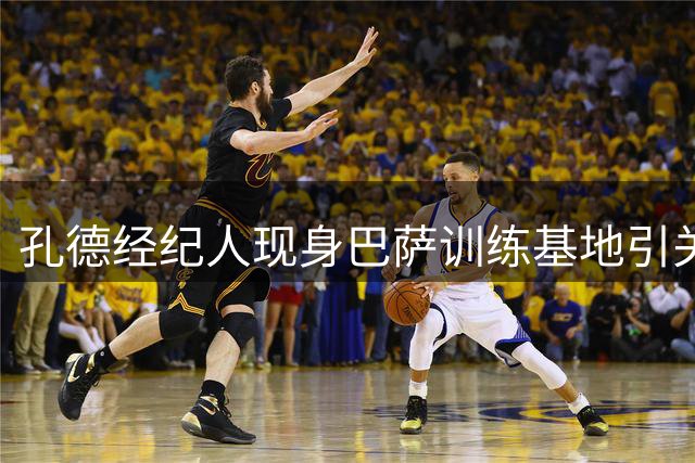 孔德经纪人现身巴萨训练基地引关注 离队传闻尚无实据