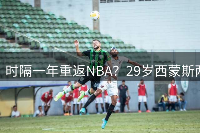 时隔一年重返NBA？29岁西蒙斯两大下家曝光，联手詹姆斯或可冲冠