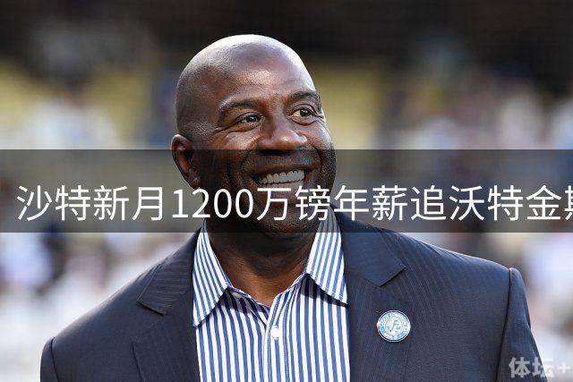 沙特新月1200万镑年薪追沃特金斯 维拉4500万报价遭拒后转会谈判持续