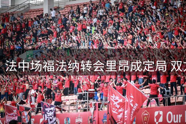 法中场福法纳转会里昂成定局 双方正商谈具体条款