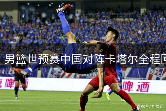 男篮世预赛中国对阵卡塔尔全程回顾 七后卫轮换战术显奇效