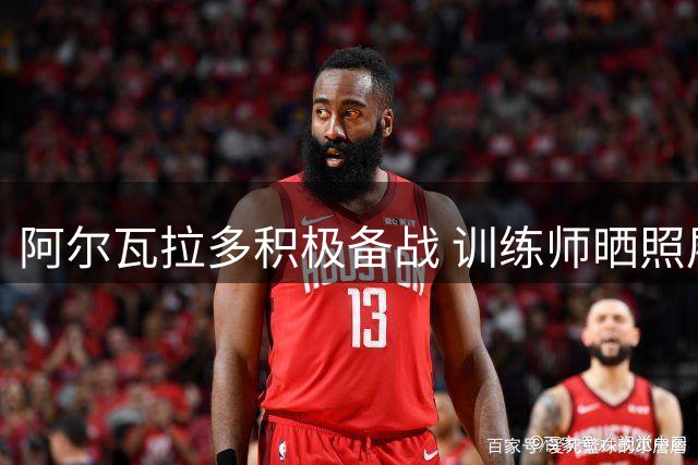 阿尔瓦拉多积极备战 训练师晒照展示球员状态