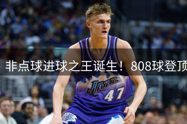 非点球进球之王诞生！808球登顶背后的梅罗双面镜